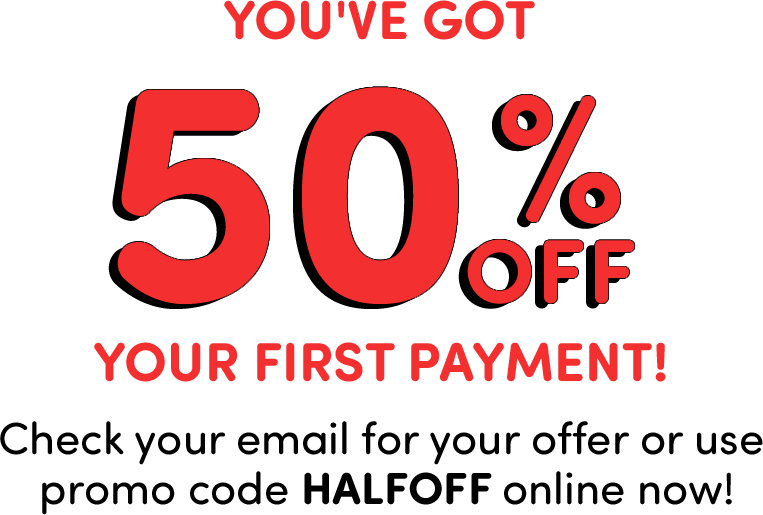 You've got 50% off your first payment! Use promo code HALFOFF online now!