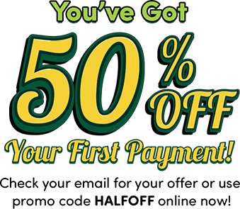 You've got 50% off your first payment! Use promo code HALFOFF online or come in store to redeem!